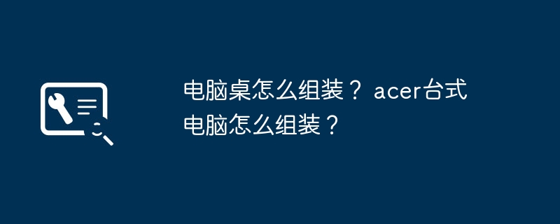 电脑桌怎么组装？ acer台式电脑怎么组装？