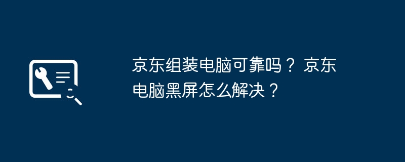 京东组装电脑可靠吗？ 京东电脑黑屏怎么解决？