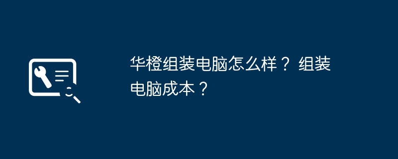 华橙组装电脑怎么样？ 组装电脑成本？