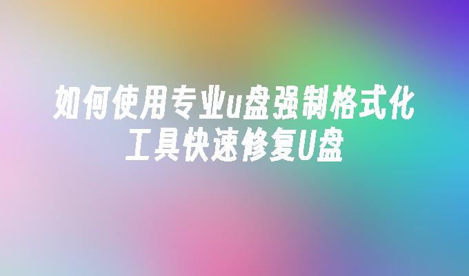 如何使用专业u盘强制格式化工具快速修复U盘