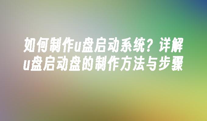 如何制作u盘启动系统？详解u盘启动盘的制作方法与步骤