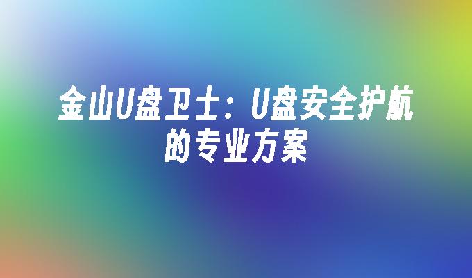 金山U盘卫士：U盘安全护航的专业方案