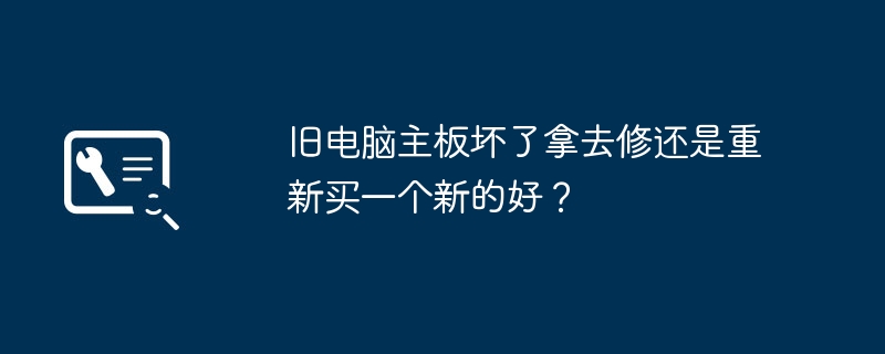 旧电脑主板坏了拿去修还是重新买一个新的好？