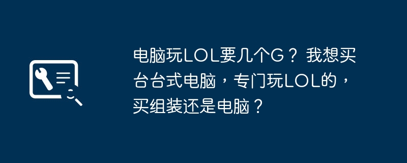 电脑玩LOL要几个G？ 我想买台台式电脑，专门玩LOL的，买组装还是电脑？