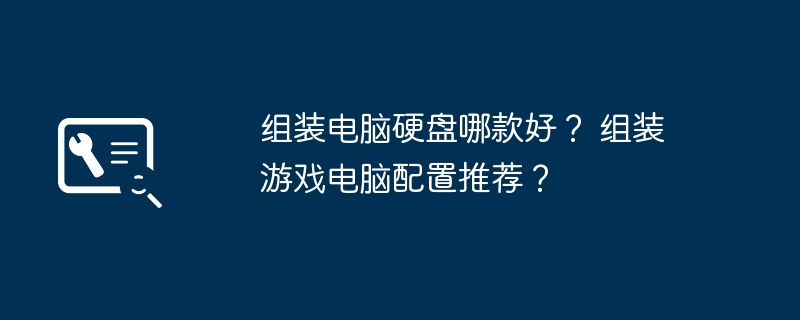 组装电脑硬盘哪款好？ 组装游戏电脑配置推荐？