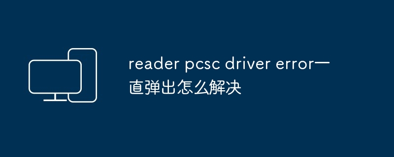 reader pcsc driver error一直弹出怎么解决