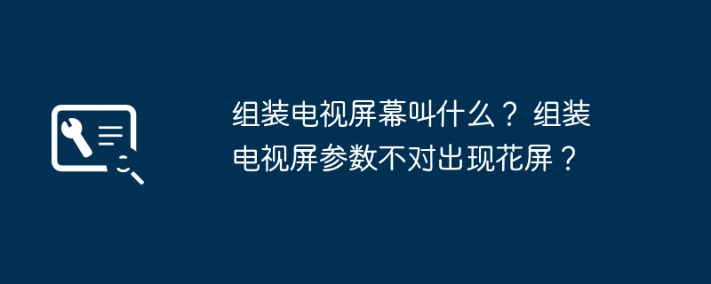 组装电视屏幕叫什么？ 组装电视屏参数不对出现花屏？