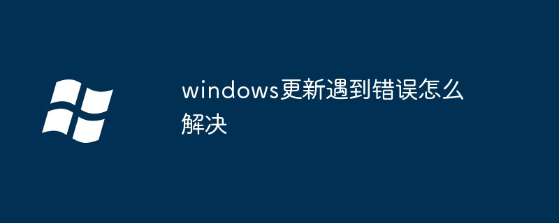 windows更新遇到错误怎么解决