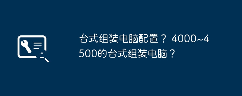 台式组装电脑配置？ 4000~4500的台式组装电脑？