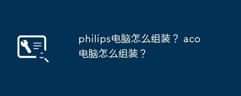 philips电脑怎么组装？ aco电脑怎么组装？