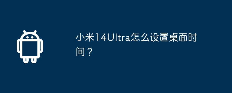 小米14ultra怎么设置桌面时间？