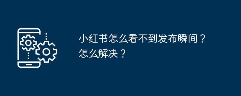 小红书怎么看不到发布瞬间？怎么解决？