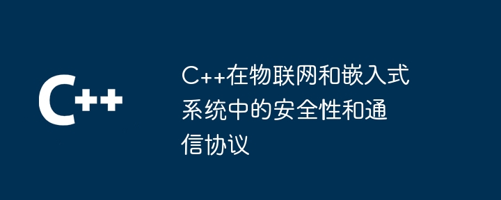 C++在物联网和嵌入式系统中的安全性和通信协议