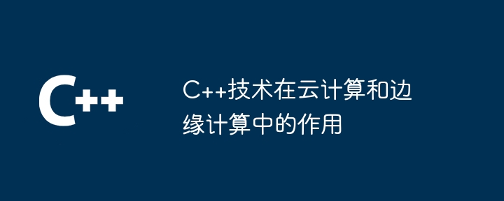 C++技术在云计算和边缘计算中的作用