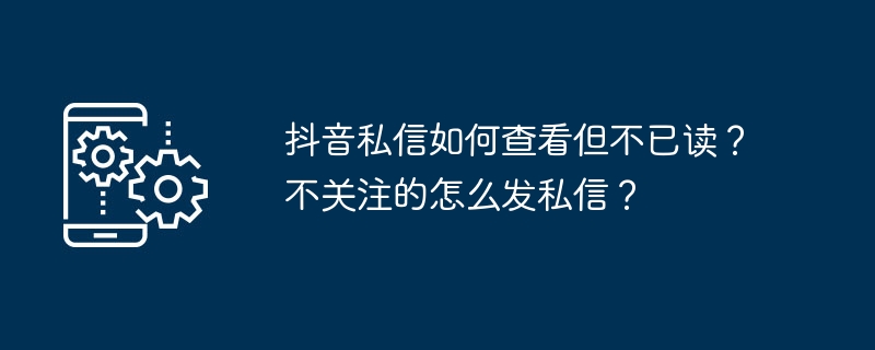 抖音私信如何查看但不已读？不关注的怎么发私信？