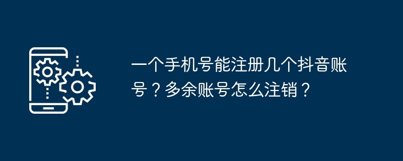 一个手机号能注册几个抖音账号？多余账号怎么注销？