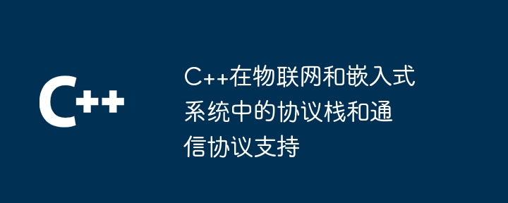 C++在物联网和嵌入式系统中的协议栈和通信协议支持