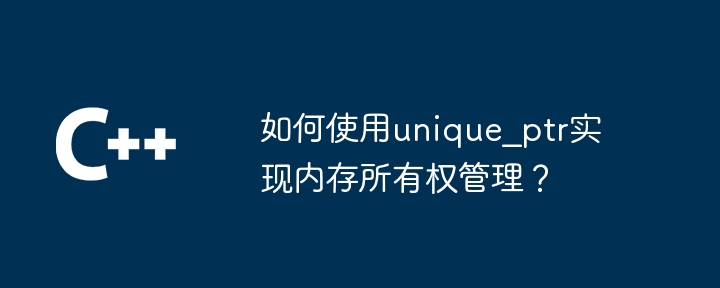 如何使用unique_ptr实现内存所有权管理？