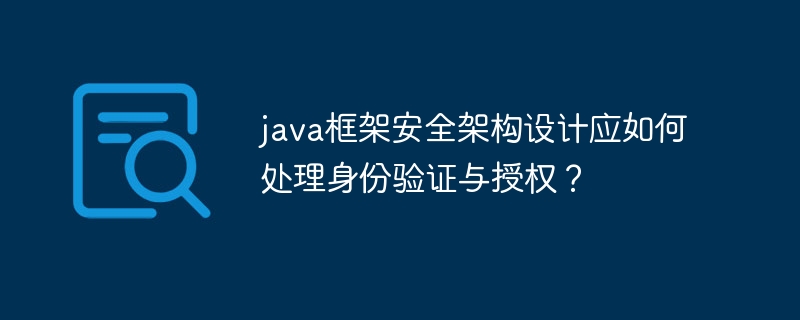 java框架安全架构设计应如何处理身份验证与授权？