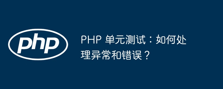 PHP 单元测试：如何处理异常和错误？