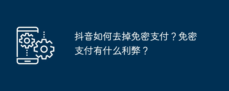 抖音如何去掉免密支付？免密支付有什么利弊？