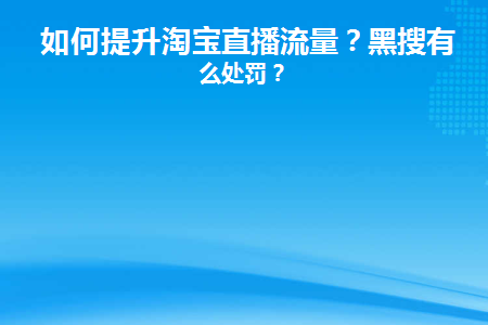  如何提升淘宝直播流量？黑搜有什么处罚？  