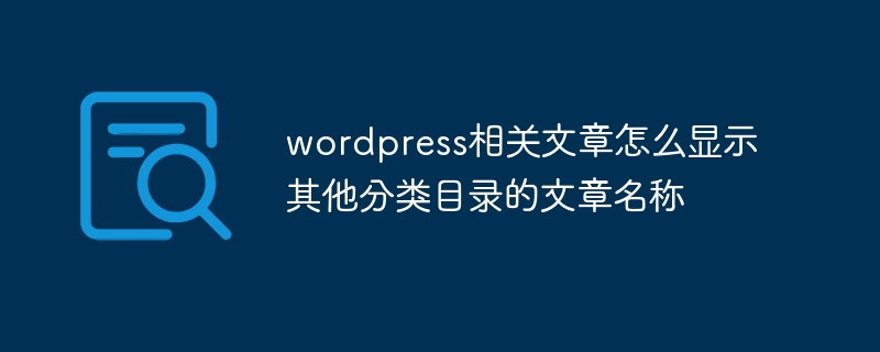 wordpress相关文章怎么显示其他分类目录的文章名称