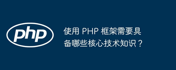 使用 PHP 框架需要具备哪些核心技术知识？（核心技术.框架.具备.知识.PHP...）