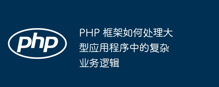 PHP 框架如何处理大型应用程序中的复杂业务逻辑