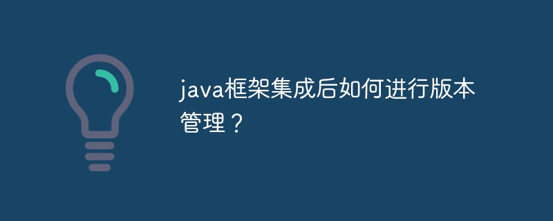 java框架集成后如何进行版本管理？（框架.集成.版本.管理.java...）