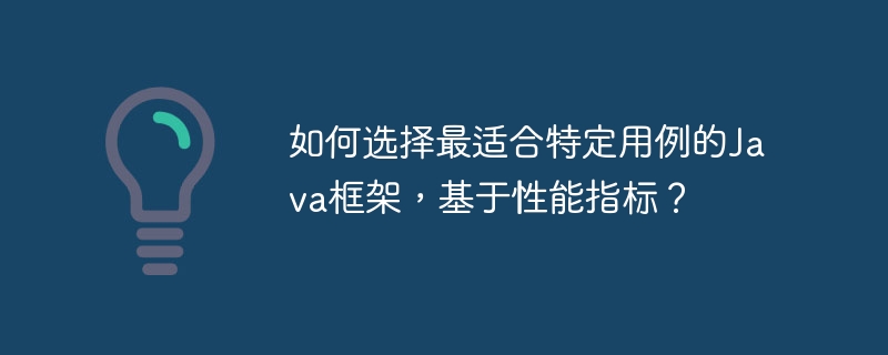 如何选择最适合特定用例的Java框架，基于性能指标？（最适合.如何选择.性能指标.框架.特定...）