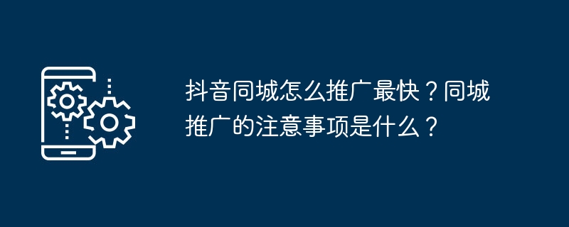 抖音同城怎么推广最快？同城推广的注意事项是什么？