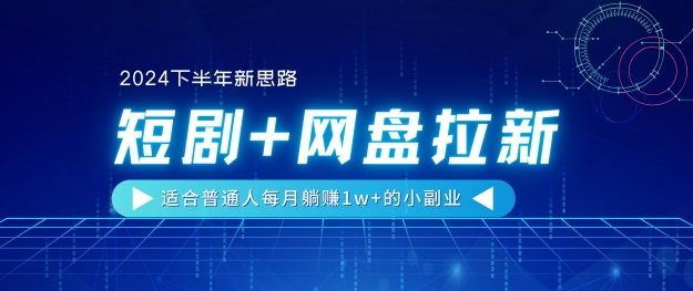 【2024下半年新思路】短剧+网盘拉新，适合普通人每月躺赚1w+的小副业（副业,短剧,普通人,下半年,新思路....）