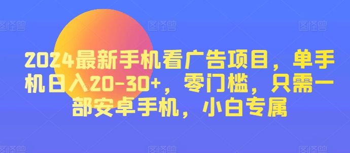 2024最新手机看广告项目，单手机日入20-30+，零门槛，只需一部安卓手机，小白专属（只需,手机,门槛,最新手机,项目....）