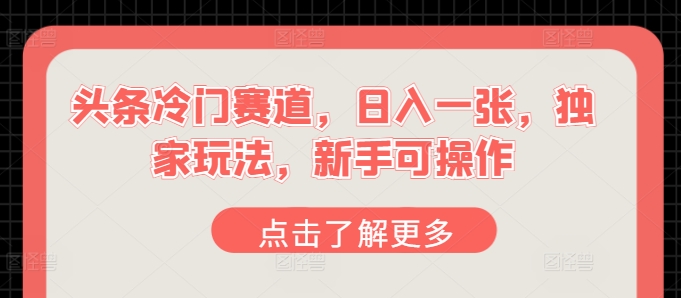 头条冷门赛道，日入一张，独家玩法，新手可操作（赛道,冷门,玩法,头条,可操作....）