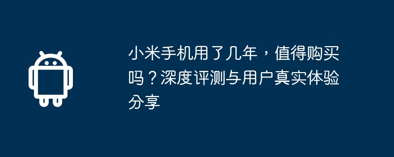 小米手机用了几年，值得购买吗？深度评测与用户真实体验分享