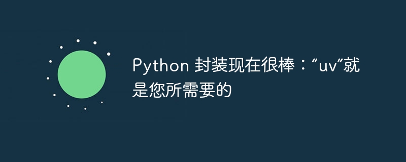 Python 封装现在很棒：“uv”就是您所需要的（您所.封装.很棒.Python.uv...）