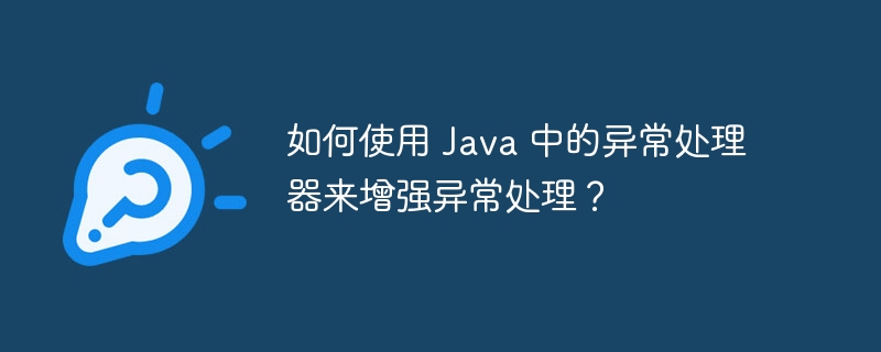 如何使用 Java 中的异常处理器来增强异常处理？（异常.如何使用.处理器.增强.Java...）