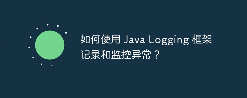 如何使用 Java Logging 框架记录和监控异常？（如何使用.框架.监控.异常.记录...）