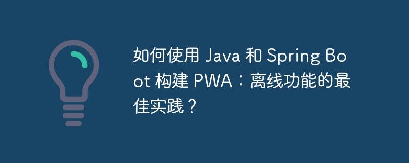 如何使用 Java 和 Spring Boot 构建 PWA：离线功能的最佳实践？（离线.如何使用.构建.实践.功能...）