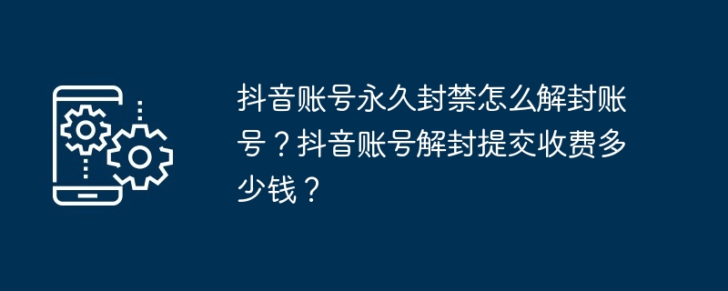 抖音账号永久封禁怎么解封账号？抖音账号解封提交收费多少钱？