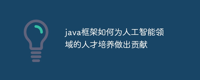 java框架如何为人工智能领域的人才培养做出贡献（人工智能.人才培养.框架.做出.贡献...）