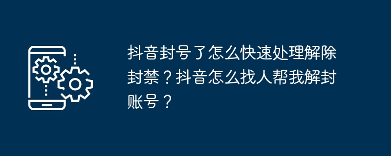 抖音封号了怎么快速处理解除封禁？抖音怎么找人帮我解封账号？