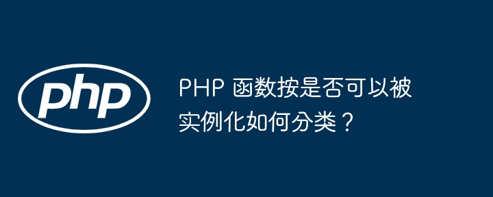 PHP 函数按是否可以被实例化如何分类？（函数.实例.分类.PHP...）