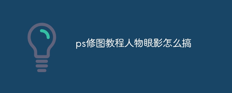 ps修图教程人物眼影怎么搞（眼影.怎么搞.人物.教程.ps...）