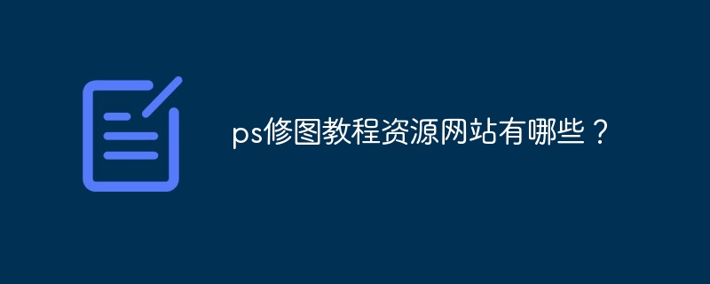 ps修图教程资源网站有哪些？（资源网站.教程.有哪些.ps...）