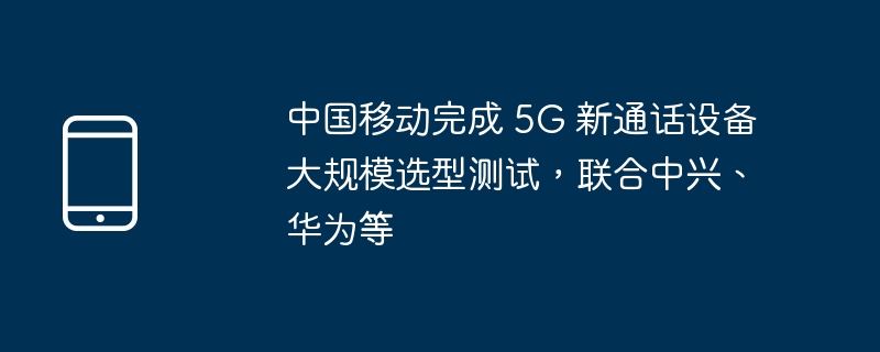 中国移动完成 5g 新通话设备大规模选型测试，联合中兴、华为等