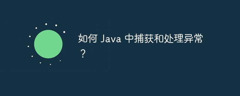 如何 Java 中捕获和处理异常？（捕获.异常.Java...）