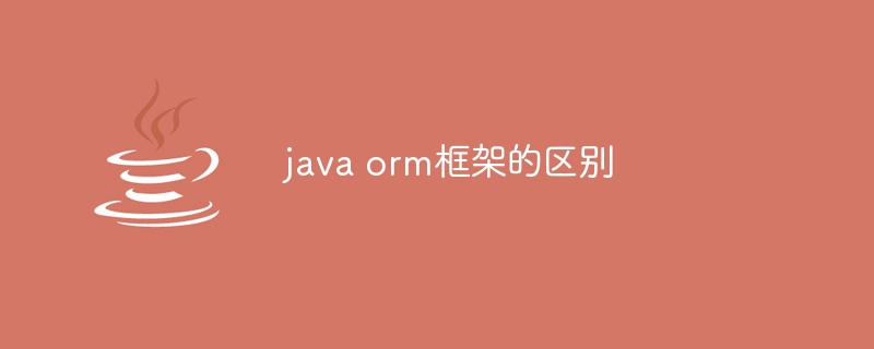 java orm框架的区别（框架.区别.java.orm...）