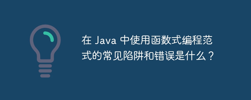 在 Java 中使用函数式编程范式的常见陷阱和错误是什么？（范式.函数.陷阱.错误.常见...）